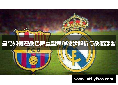 皇马如何迎战巴萨重塑荣耀逐步解析与战略部署 皇马如何迎战巴萨重塑荣耀逐步解析与战略部署
