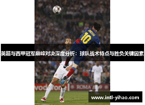 英超与西甲冠军巅峰对决深度分析:球队战术特点与胜负关键因素 英超与西甲冠军巅峰对决深度分析:球队战术特点与胜负关键因素