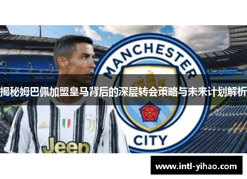 揭秘姆巴佩加盟皇马背后的深层转会策略与未来计划解析 揭秘姆巴佩加盟皇马背后的深层转会策略与未来计划解析