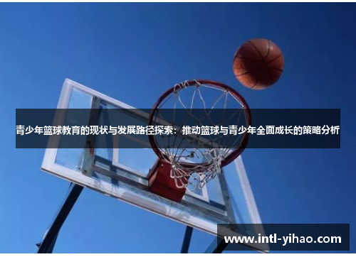 青少年篮球教育的现状与发展路径探索:推动篮球与青少年全面成长的策略分析 青少年篮球教育的现状与发展路径探索:推动篮球与青少年全面成长的策略分析