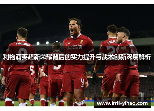 利物浦英超新荣耀背后的实力提升与战术创新深度解析 利物浦英超新荣耀背后的实力提升与战术创新深度解析