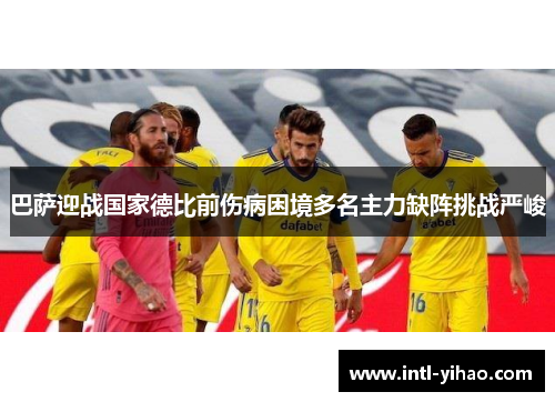 巴萨迎战国家德比前伤病困境多名主力缺阵挑战严峻