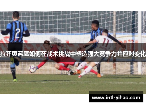 拉齐奥蓝鹰如何在战术挑战中塑造强大竞争力并应对变化