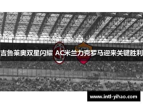 吉鲁莱奥双星闪耀 AC米兰力克罗马迎来关键胜利