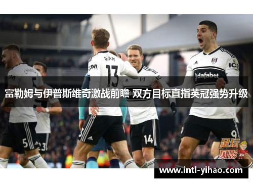 富勒姆与伊普斯维奇激战前瞻 双方目标直指英冠强势升级 富勒姆与伊普斯维奇激战前瞻 双方目标直指英冠强势升级