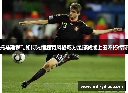 托马斯穆勒如何凭借独特风格成为足球赛场上的不朽传奇 托马斯穆勒如何凭借独特风格成为足球赛场上的不朽传奇