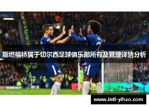 斯坦福桥属于切尔西足球俱乐部所有及管理详情分析 斯坦福桥属于切尔西足球俱乐部所有及管理详情分析