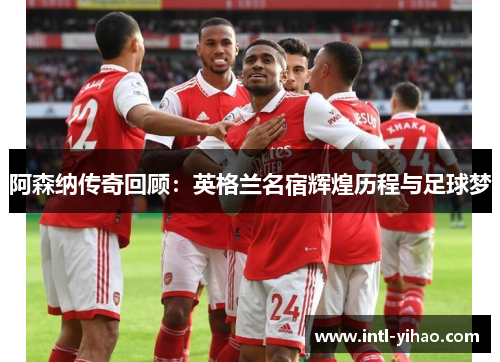 阿森纳传奇回顾:英格兰名宿辉煌历程与足球梦 阿森纳传奇回顾:英格兰名宿辉煌历程与足球梦