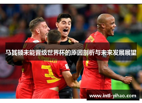 马其顿未能晋级世界杯的原因剖析与未来发展展望 马其顿未能晋级世界杯的原因剖析与未来发展展望