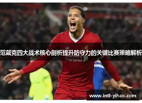 范戴克四大战术核心剖析提升防守力的关键比赛策略解析 范戴克四大战术核心剖析提升防守力的关键比赛策略解析