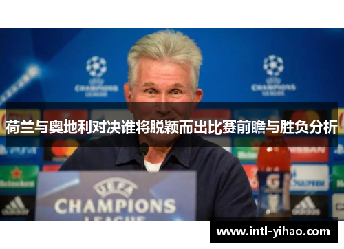 荷兰与奥地利对决谁将脱颖而出比赛前瞻与胜负分析 荷兰与奥地利对决谁将脱颖而出比赛前瞻与胜负分析