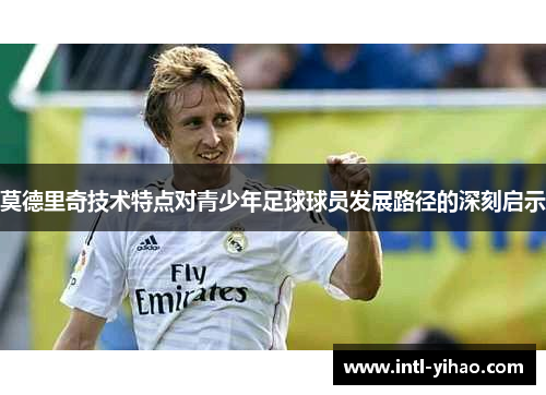 莫德里奇技术特点对青少年足球球员发展路径的深刻启示