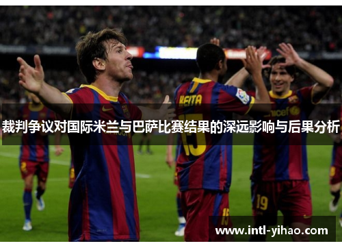 裁判争议对国际米兰与巴萨比赛结果的深远影响与后果分析