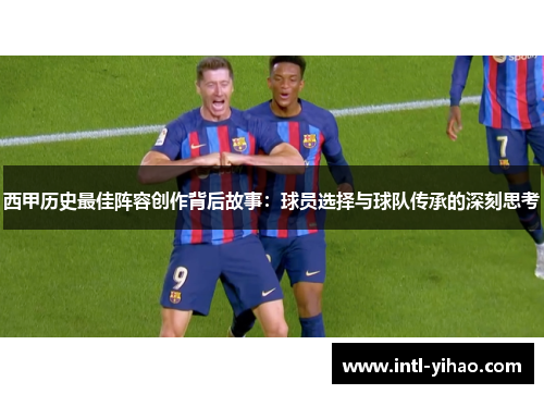 西甲历史最佳阵容创作背后故事:球员选择与球队传承的深刻思考 西甲历史最佳阵容创作背后故事:球员选择与球队传承的深刻思考