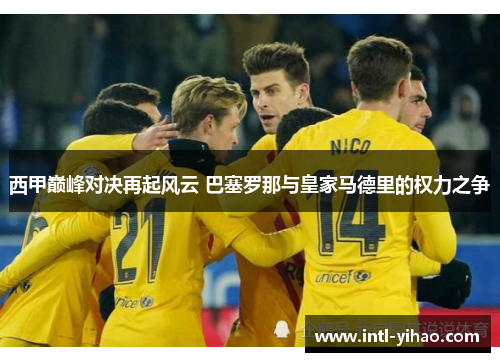 西甲巅峰对决再起风云 巴塞罗那与皇家马德里的权力之争