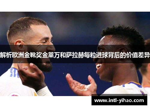 解析欧洲金靴奖金莱万和萨拉赫每粒进球背后的价值差异 解析欧洲金靴奖金莱万和萨拉赫每粒进球背后的价值差异