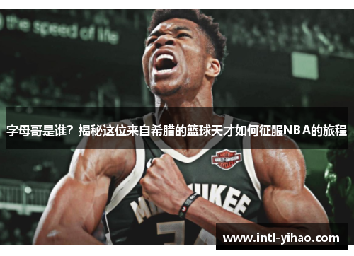 字母哥是谁？揭秘这位来自希腊的篮球天才如何征服NBA的旅程