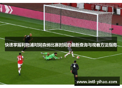 快速掌握利物浦对阿森纳比赛时间的最新查询与观看方法指南