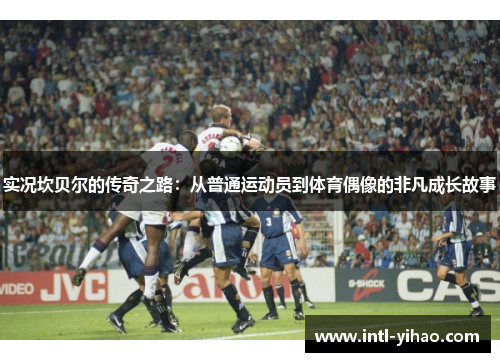 实况坎贝尔的传奇之路：从普通运动员到体育偶像的非凡成长故事