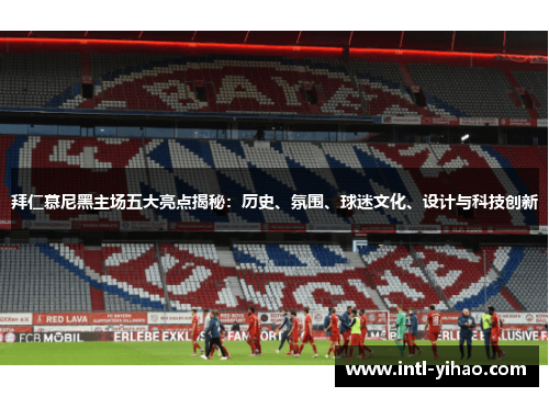 拜仁慕尼黑主场五大亮点揭秘:历史、氛围、球迷文化、设计与科技创新 拜仁慕尼黑主场五大亮点揭秘:历史、氛围、球迷文化、设计与科技创新