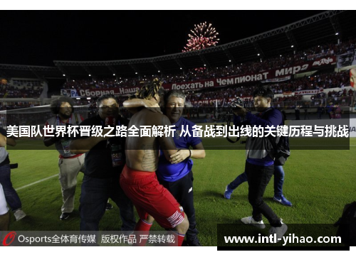 美国队世界杯晋级之路全面解析 从备战到出线的关键历程与挑战