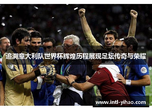 追溯意大利队世界杯辉煌历程展现足坛传奇与荣耀 追溯意大利队世界杯辉煌历程展现足坛传奇与荣耀