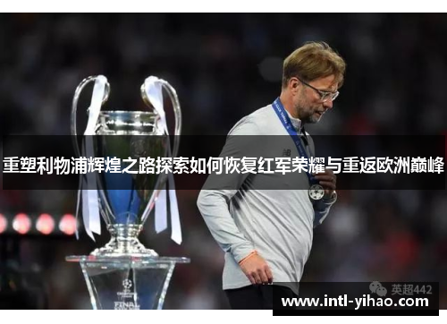 重塑利物浦辉煌之路探索如何恢复红军荣耀与重返欧洲巅峰
