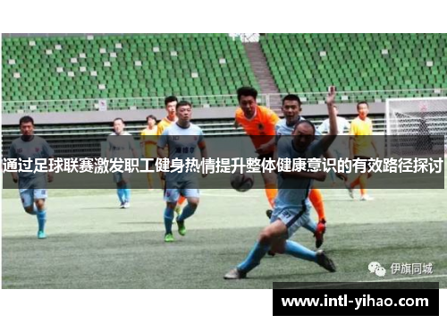 通过足球联赛激发职工健身热情提升整体健康意识的有效路径探讨 通过足球联赛激发职工健身热情提升整体健康意识的有效路径探讨