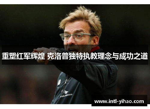 重塑红军辉煌 克洛普独特执教理念与成功之道