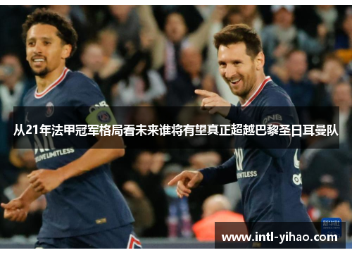 从21年法甲冠军格局看未来谁将有望真正超越巴黎圣日耳曼队 从21年法甲冠军格局看未来谁将有望真正超越巴黎圣日耳曼队