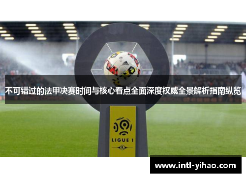 不可错过的法甲决赛时间与核心看点全面深度权威全景解析指南纵览