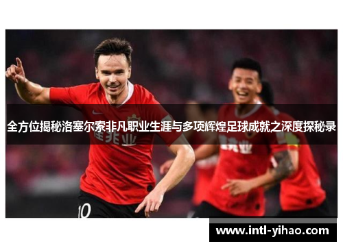 全方位揭秘洛塞尔索非凡职业生涯与多项辉煌足球成就之深度探秘录