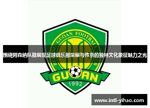 围绕阿森纳队徽展现足球俱乐部荣耀与传承的独特文化象征魅力之光 围绕阿森纳队徽展现足球俱乐部荣耀与传承的独特文化象征魅力之光