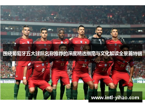 围绕葡萄牙五大球队名称推荐的深度精选指南与文化解读全景篇特辑 围绕葡萄牙五大球队名称推荐的深度精选指南与文化解读全景篇特辑