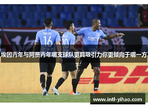 埃因青年与阿贾青年哪支球队更具吸引力你更倾向于哪一方 埃因青年与阿贾青年哪支球队更具吸引力你更倾向于哪一方