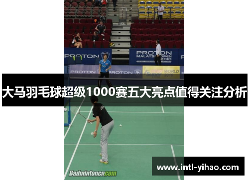 大马羽毛球超级1000赛五大亮点值得关注分析 大马羽毛球超级1000赛五大亮点值得关注分析