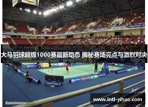 大马羽球超级1000赛最新动态 揭秘赛场亮点与激烈对决 大马羽球超级1000赛最新动态 揭秘赛场亮点与激烈对决