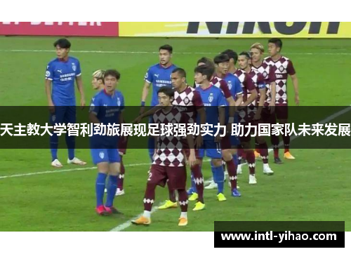 天主教大学智利劲旅展现足球强劲实力 助力国家队未来发展 天主教大学智利劲旅展现足球强劲实力 助力国家队未来发展