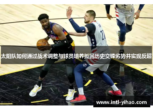太阳队如何通过战术调整与球员培养扳回历史交锋劣势并实现反超 太阳队如何通过战术调整与球员培养扳回历史交锋劣势并实现反超