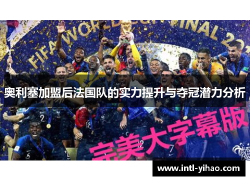 奥利塞加盟后法国队的实力提升与夺冠潜力分析 奥利塞加盟后法国队的实力提升与夺冠潜力分析