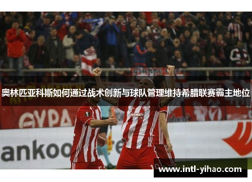 奥林匹亚科斯如何通过战术创新与球队管理维持希腊联赛霸主地位