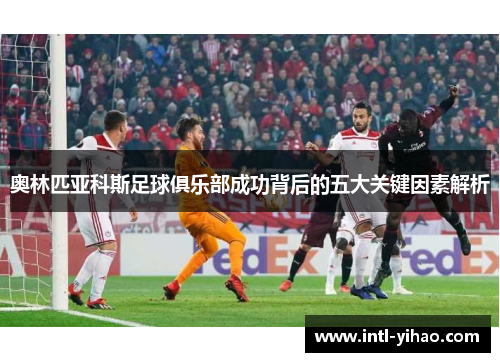 奥林匹亚科斯足球俱乐部成功背后的五大关键因素解析 奥林匹亚科斯足球俱乐部成功背后的五大关键因素解析