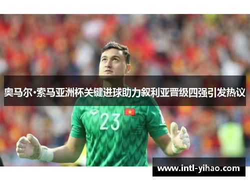 奥马尔·索马亚洲杯关键进球助力叙利亚晋级四强引发热议 奥马尔·索马亚洲杯关键进球助力叙利亚晋级四强引发热议