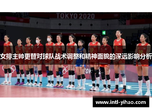 女排主帅更替对球队战术调整和精神面貌的深远影响分析 女排主帅更替对球队战术调整和精神面貌的深远影响分析