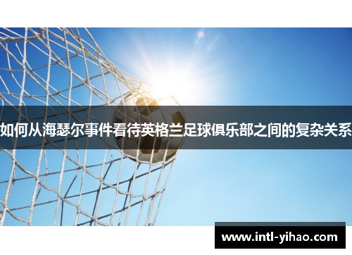 如何从海瑟尔事件看待英格兰足球俱乐部之间的复杂关系 如何从海瑟尔事件看待英格兰足球俱乐部之间的复杂关系