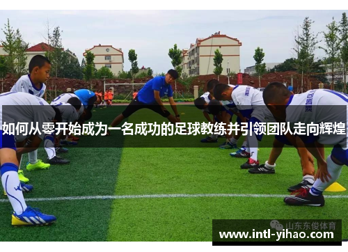 如何从零开始成为一名成功的足球教练并引领团队走向辉煌 如何从零开始成为一名成功的足球教练并引领团队走向辉煌