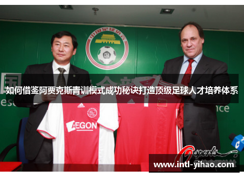 如何借鉴阿贾克斯青训模式成功秘诀打造顶级足球人才培养体系 如何借鉴阿贾克斯青训模式成功秘诀打造顶级足球人才培养体系