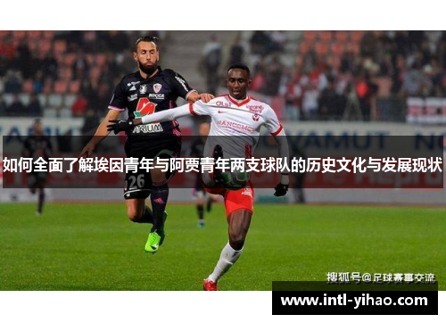如何全面了解埃因青年与阿贾青年两支球队的历史文化与发展现状 如何全面了解埃因青年与阿贾青年两支球队的历史文化与发展现状