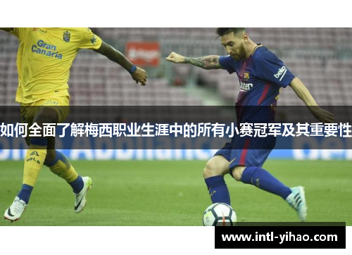 如何全面了解梅西职业生涯中的所有小赛冠军及其重要性 如何全面了解梅西职业生涯中的所有小赛冠军及其重要性