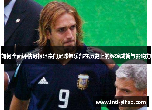 如何全面评估阿根廷豪门足球俱乐部在历史上的辉煌成就与影响力 如何全面评估阿根廷豪门足球俱乐部在历史上的辉煌成就与影响力